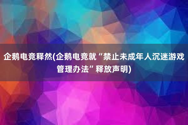 企鹅电竞释然(企鹅电竞就“禁止未成年人沉迷游戏管理办法”释放声明)