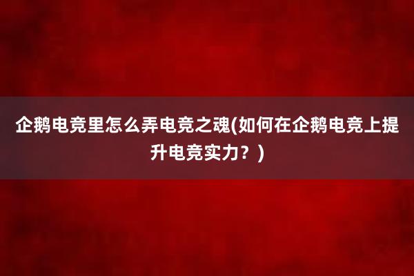 企鹅电竞里怎么弄电竞之魂(如何在企鹅电竞上提升电竞实力？)