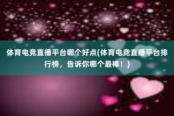 体育电竞直播平台哪个好点(体育电竞直播平台排行榜，告诉你哪个最棒！)