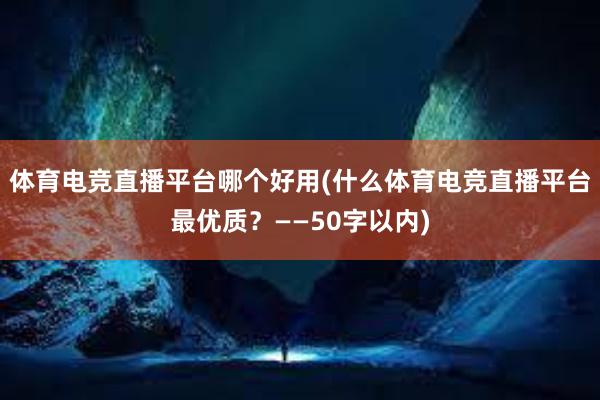 体育电竞直播平台哪个好用(什么体育电竞直播平台最优质？——50字以内)