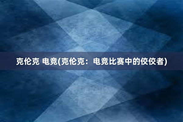 克伦克 电竞(克伦克：电竞比赛中的佼佼者)