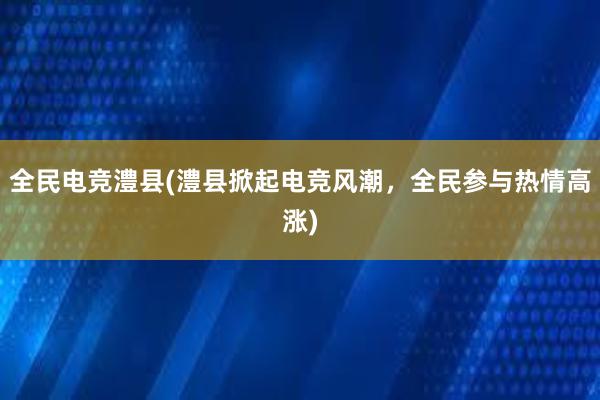 全民电竞澧县(澧县掀起电竞风潮，全民参与热情高涨)