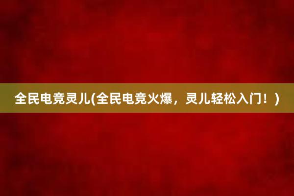 全民电竞灵儿(全民电竞火爆，灵儿轻松入门！)