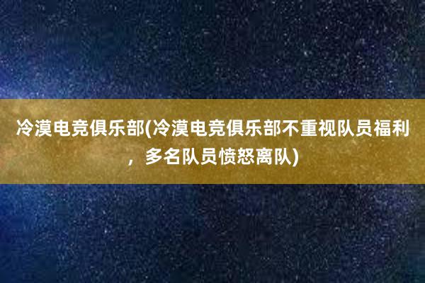 冷漠电竞俱乐部(冷漠电竞俱乐部不重视队员福利，多名队员愤怒离队)