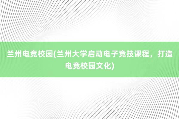 兰州电竞校园(兰州大学启动电子竞技课程，打造电竞校园文化)