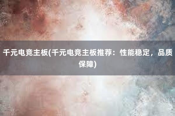 千元电竞主板(千元电竞主板推荐：性能稳定，品质保障)