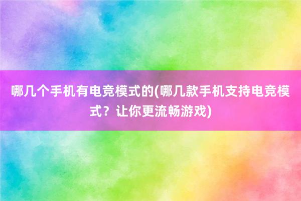 哪几个手机有电竞模式的(哪几款手机支持电竞模式？让你更流畅游戏)