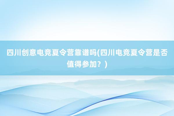 四川创意电竞夏令营靠谱吗(四川电竞夏令营是否值得参加？)