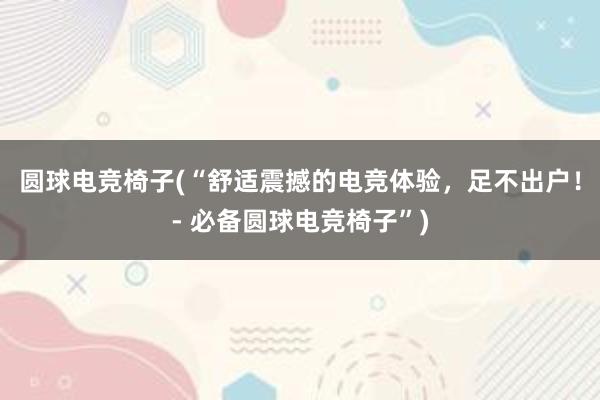 圆球电竞椅子(“舒适震撼的电竞体验，足不出户！- 必备圆球电竞椅子”)