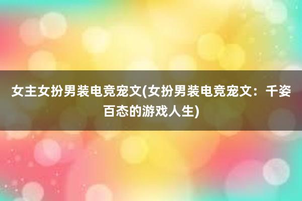 女主女扮男装电竞宠文(女扮男装电竞宠文：千姿百态的游戏人生)