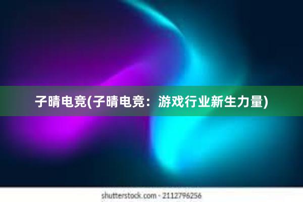 子晴电竞(子晴电竞：游戏行业新生力量)