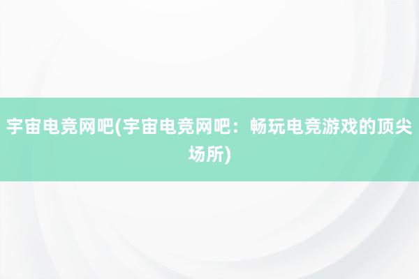 宇宙电竞网吧(宇宙电竞网吧：畅玩电竞游戏的顶尖场所)