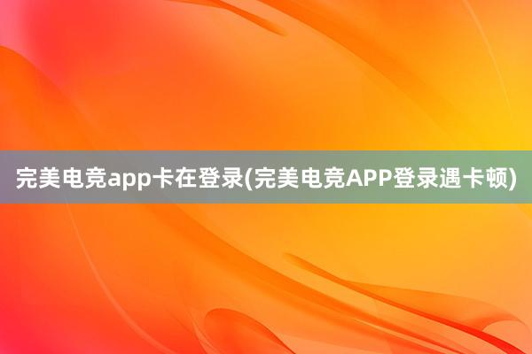 完美电竞app卡在登录(完美电竞APP登录遇卡顿)