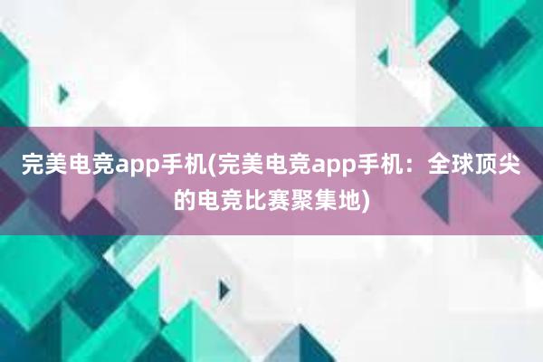 完美电竞app手机(完美电竞app手机：全球顶尖的电竞比赛聚集地)