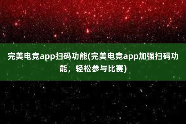 完美电竞app扫码功能(完美电竞app加强扫码功能，轻松参与比赛)