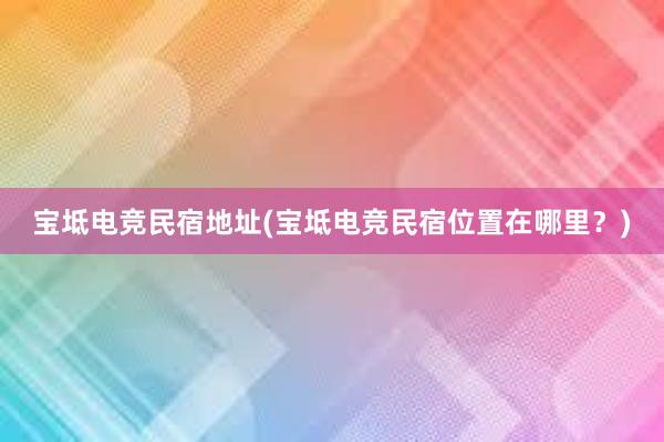 宝坻电竞民宿地址(宝坻电竞民宿位置在哪里？)