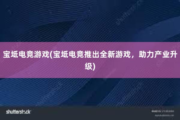 宝坻电竞游戏(宝坻电竞推出全新游戏，助力产业升级)