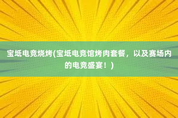 宝坻电竞烧烤(宝坻电竞馆烤肉套餐，以及赛场内的电竞盛宴！)