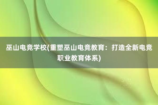 巫山电竞学校(重塑巫山电竞教育：打造全新电竞职业教育体系)