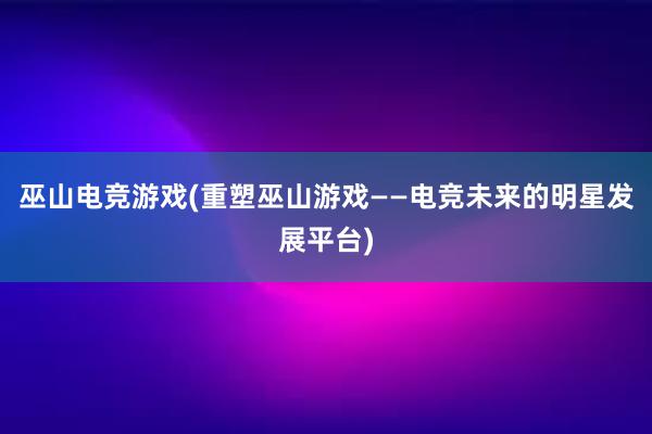 巫山电竞游戏(重塑巫山游戏——电竞未来的明星发展平台)