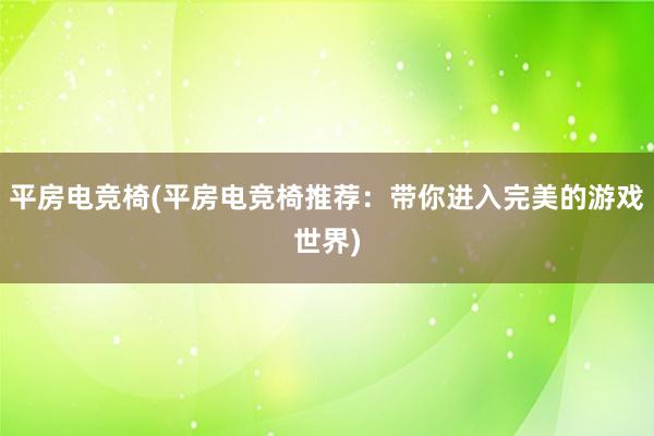 平房电竞椅(平房电竞椅推荐：带你进入完美的游戏世界)