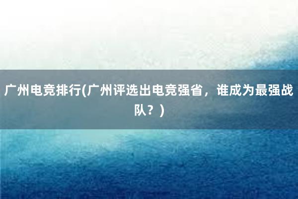 广州电竞排行(广州评选出电竞强省，谁成为最强战队？)