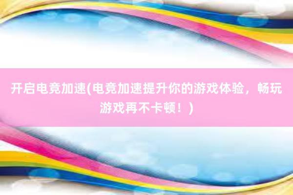 开启电竞加速(电竞加速提升你的游戏体验，畅玩游戏再不卡顿！)