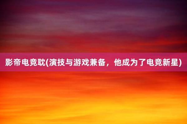 影帝电竞耽(演技与游戏兼备，他成为了电竞新星)