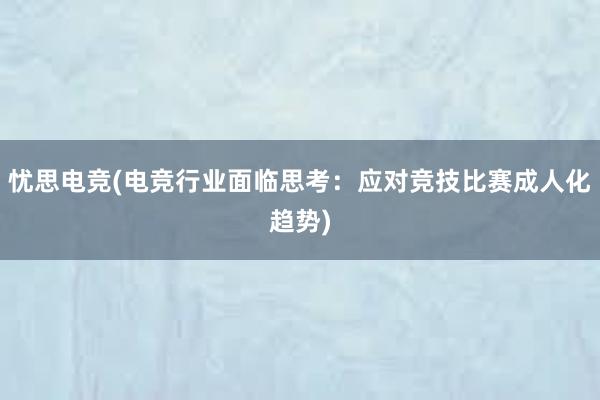 忧思电竞(电竞行业面临思考：应对竞技比赛成人化趋势)