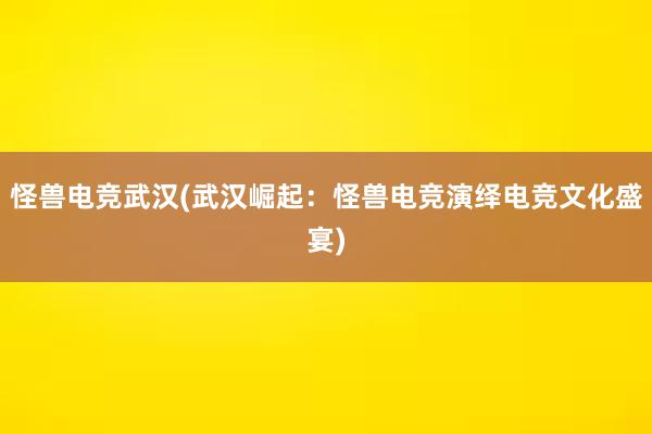 怪兽电竞武汉(武汉崛起：怪兽电竞演绎电竞文化盛宴)