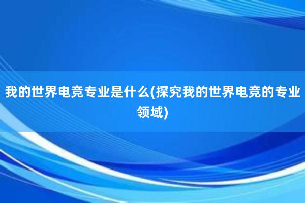 我的世界电竞专业是什么(探究我的世界电竞的专业领域)