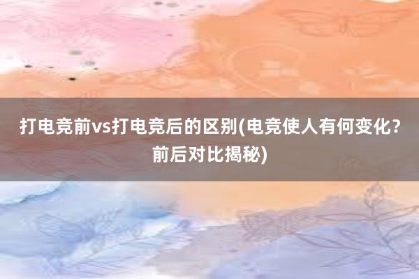 打电竞前vs打电竞后的区别(电竞使人有何变化？前后对比揭秘)