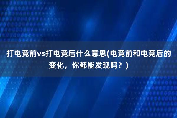 打电竞前vs打电竞后什么意思(电竞前和电竞后的变化，你都能发现吗？)