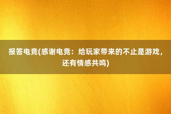 报答电竞(感谢电竞：给玩家带来的不止是游戏，还有情感共鸣)