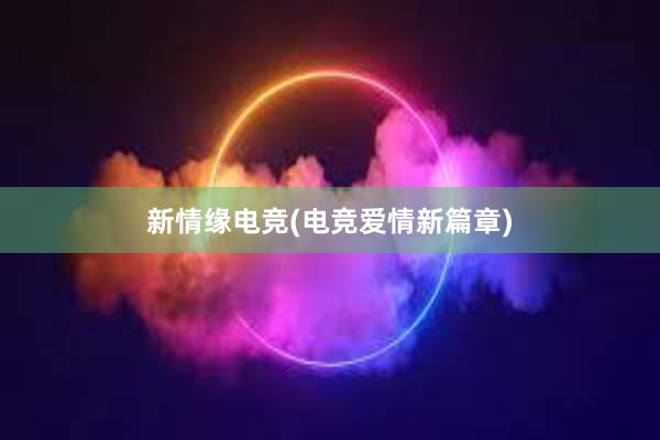 新情缘电竞(电竞爱情新篇章)