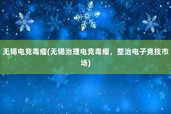 无锡电竞毒瘤(无锡治理电竞毒瘤，整治电子竞技市场)