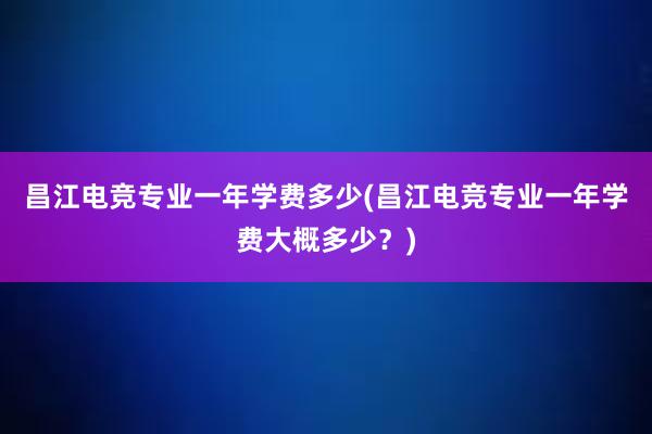 昌江电竞专业一年学费多少(昌江电竞专业一年学费大概多少？)