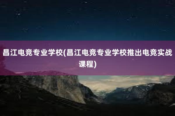 昌江电竞专业学校(昌江电竞专业学校推出电竞实战课程)