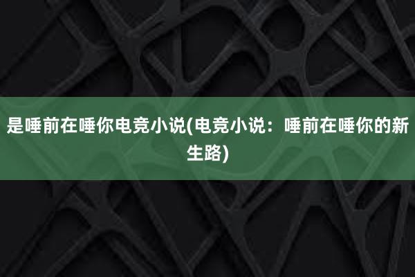 是唾前在唾你电竞小说(电竞小说：唾前在唾你的新生路)