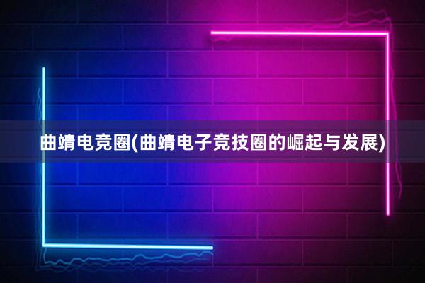 曲靖电竞圈(曲靖电子竞技圈的崛起与发展)