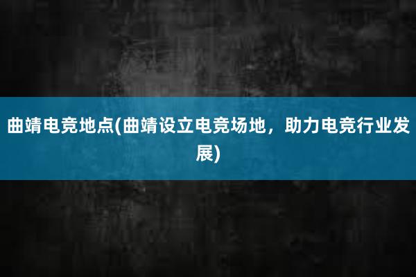 曲靖电竞地点(曲靖设立电竞场地，助力电竞行业发展)