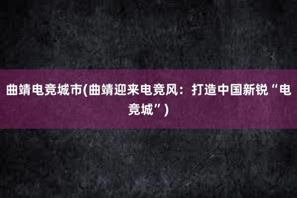 曲靖电竞城市(曲靖迎来电竞风：打造中国新锐“电竞城”)