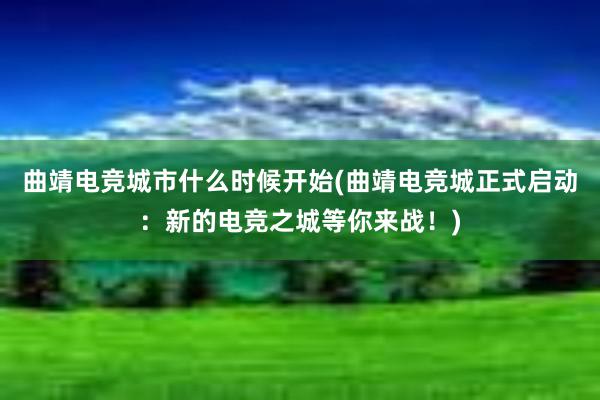 曲靖电竞城市什么时候开始(曲靖电竞城正式启动：新的电竞之城等你来战！)