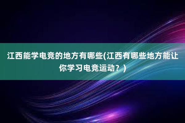 江西能学电竞的地方有哪些(江西有哪些地方能让你学习电竞运动？)