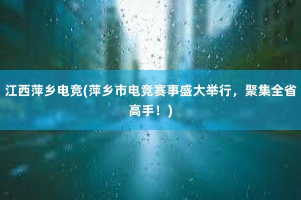 江西萍乡电竞(萍乡市电竞赛事盛大举行，聚集全省高手！)