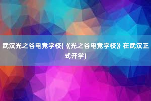 武汉光之谷电竞学校(《光之谷电竞学校》在武汉正式开学)