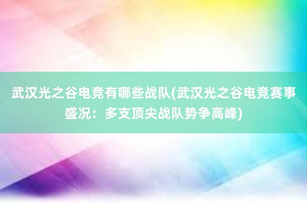 武汉光之谷电竞有哪些战队(武汉光之谷电竞赛事盛况：多支顶尖战队势争高峰)