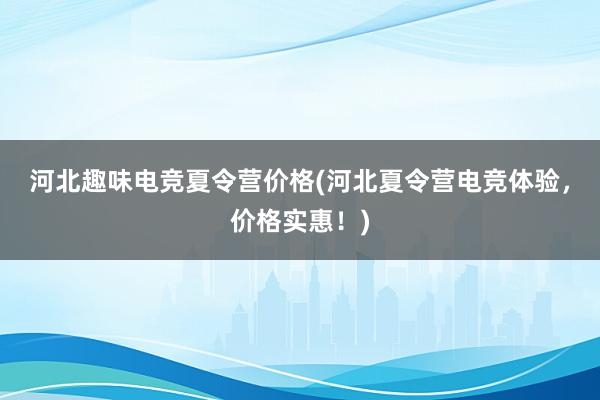 河北趣味电竞夏令营价格(河北夏令营电竞体验，价格实惠！)