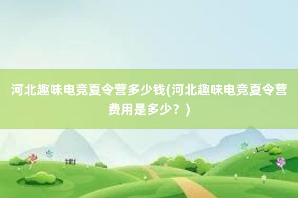 河北趣味电竞夏令营多少钱(河北趣味电竞夏令营费用是多少？)