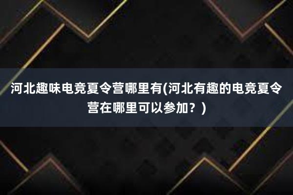 河北趣味电竞夏令营哪里有(河北有趣的电竞夏令营在哪里可以参加？)